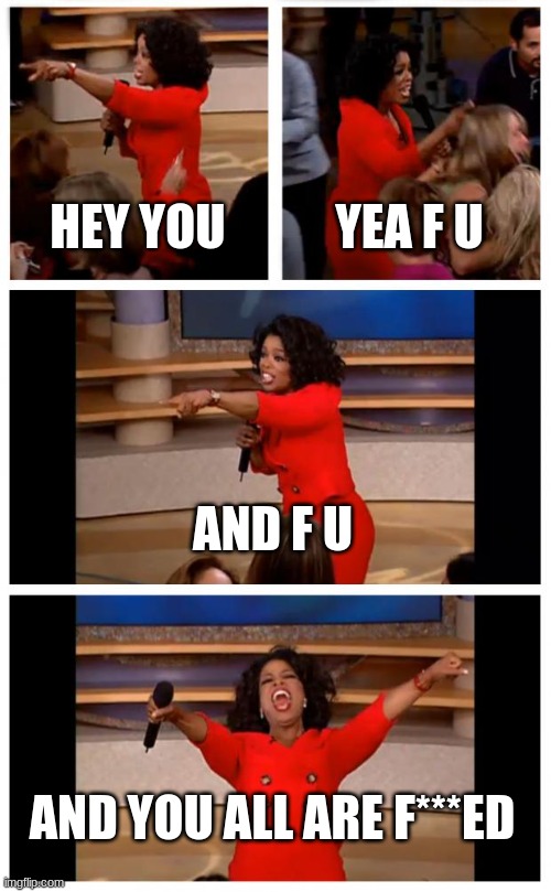 you all get one | HEY YOU; YEA F U; AND F U; AND YOU ALL ARE F***ED | image tagged in memes,oprah you get a car everybody gets a car | made w/ Imgflip meme maker