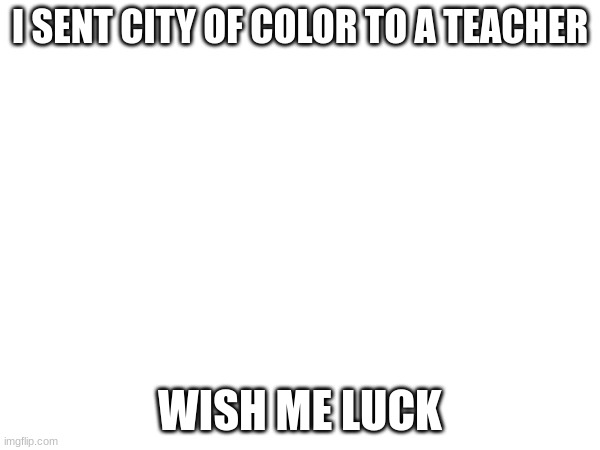 I SENT CITY OF COLOR TO A TEACHER; WISH ME LUCK | made w/ Imgflip meme maker