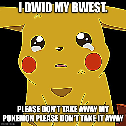 pokemon | I DWID MY BWEST. PLEASE DON'T TAKE AWAY MY POKEMON PLEASE DON'T TAKE IT AWAY | image tagged in pokemon | made w/ Imgflip meme maker