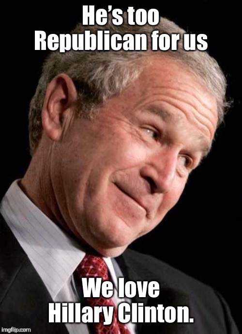 George W. Bush Blame  | He’s too Republican for us We love Hillary Clinton. | image tagged in george w bush blame | made w/ Imgflip meme maker