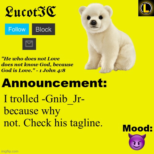 . | I trolled -Gnib_Jr- because why not. Check his tagline. 😈 | image tagged in lucotic polar bear announcement temp v3 | made w/ Imgflip meme maker