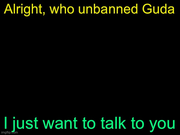 drizzy text temp | Alright, who unbanned Guda; I just want to talk to you | image tagged in drizzy text temp | made w/ Imgflip meme maker