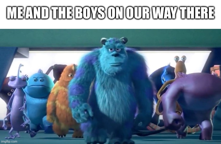 Monsters Inc. Walk | ME AND THE BOYS ON OUR WAY THERE | image tagged in monsters inc walk | made w/ Imgflip meme maker