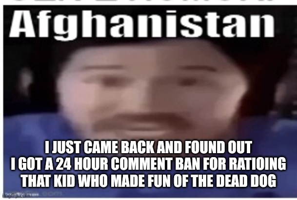 Common site mid L | I JUST CAME BACK AND FOUND OUT I GOT A 24 HOUR COMMENT BAN FOR RATIOING THAT KID WHO MADE FUN OF THE DEAD DOG | image tagged in markiplier afghanistan | made w/ Imgflip meme maker