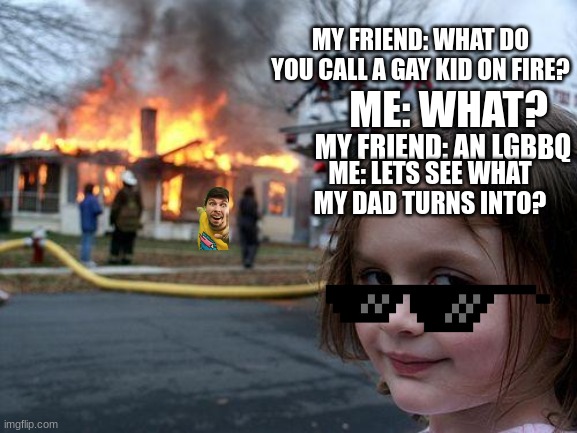 15 upvotes and I submit this to the LGBTQ group | MY FRIEND: WHAT DO YOU CALL A GAY KID ON FIRE? ME: WHAT? MY FRIEND: AN LGBBQ; ME: LETS SEE WHAT MY DAD TURNS INTO? | image tagged in memes,disaster girl | made w/ Imgflip meme maker