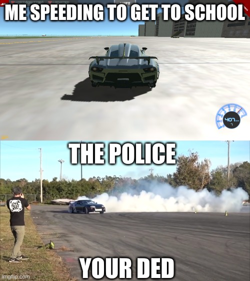 Me Speeding | ME SPEEDING TO GET TO SCHOOL; THE POLICE; YOUR DED | image tagged in car | made w/ Imgflip meme maker