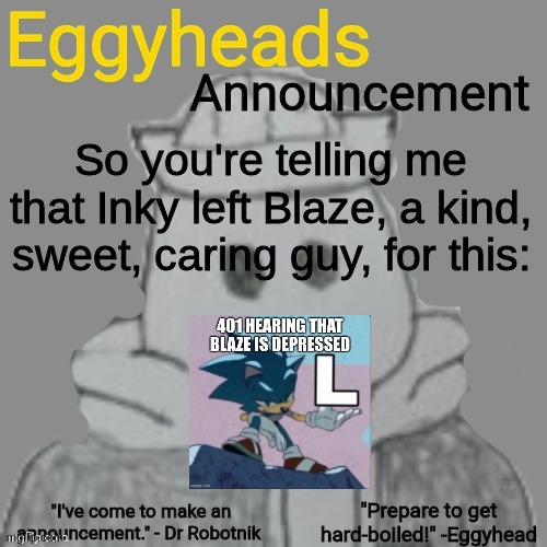 Blaze is mad 401 is dating Inky, but not bc Inky isn't with him, but bc to him, 401 doesn't deserve Inky. | So you're telling me that Inky left Blaze, a kind, sweet, caring guy, for this: | image tagged in eggyheads announcement 2 0 | made w/ Imgflip meme maker