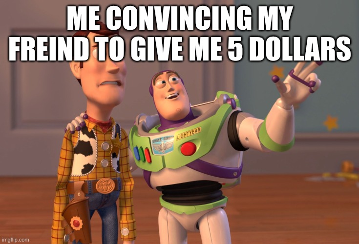 X, X Everywhere | ME CONVINCING MY FREIND TO GIVE ME 5 DOLLARS | image tagged in memes,x x everywhere | made w/ Imgflip meme maker