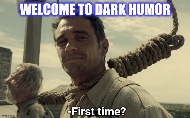 first time | WELCOME TO DARK HUMOR -First time? | image tagged in first time | made w/ Imgflip meme maker