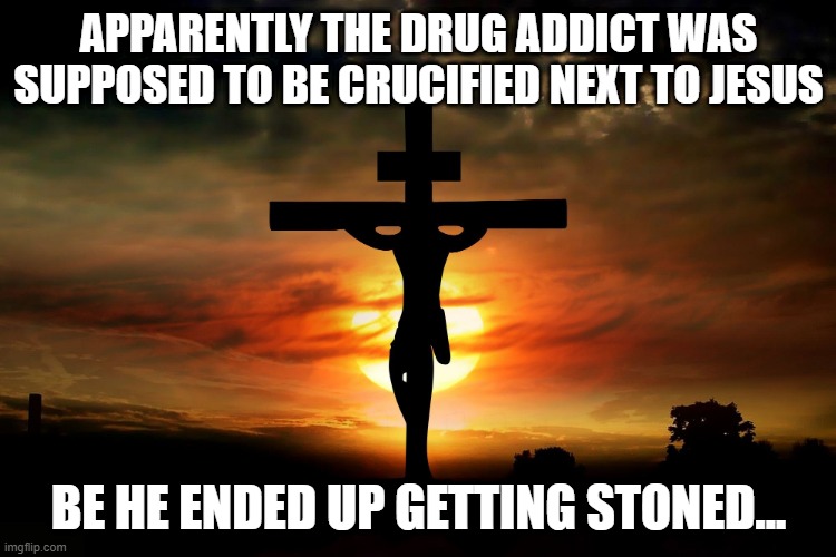 Different End | APPARENTLY THE DRUG ADDICT WAS SUPPOSED TO BE CRUCIFIED NEXT TO JESUS; BE HE ENDED UP GETTING STONED... | image tagged in the crucifixion | made w/ Imgflip meme maker
