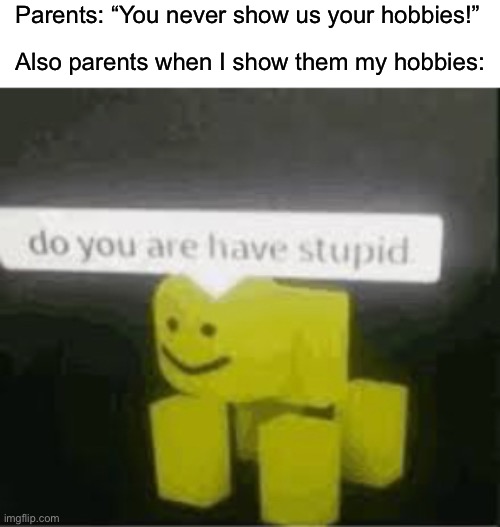 Yes, perhaps I do are have stupid | Parents: “You never show us your hobbies!”; Also parents when I show them my hobbies: | image tagged in do you are have stupid,memes,funny,true story,relatable memes,hobbies | made w/ Imgflip meme maker