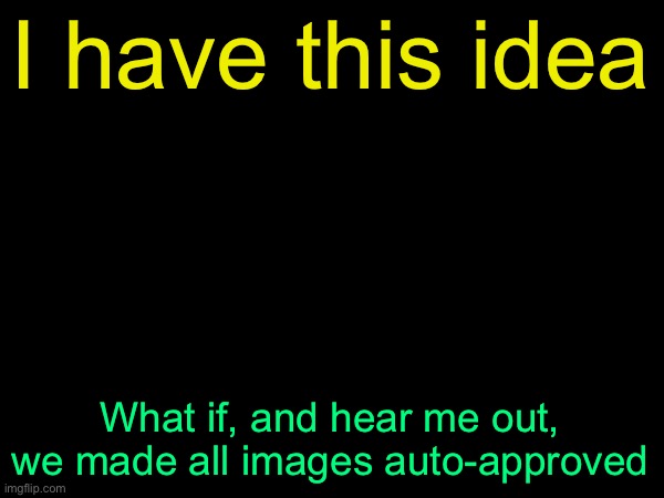 drizzy text temp | I have this idea; /J; What if, and hear me out, we made all images auto-approved | image tagged in drizzy text temp | made w/ Imgflip meme maker