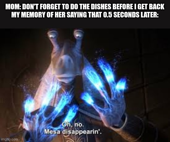 oh no mesa disappearing | MOM: DON'T FORGET TO DO THE DISHES BEFORE I GET BACK
MY MEMORY OF HER SAYING THAT 0.5 SECONDS LATER: | image tagged in oh no mesa disappearing | made w/ Imgflip meme maker