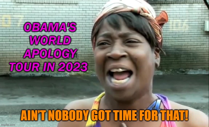 Obama's world apology tour in 2023 | OBAMA'S WORLD APOLOGY TOUR IN 2023; AIN’T NOBODY GOT TIME FOR THAT! | image tagged in ain t nobody got time for that | made w/ Imgflip meme maker
