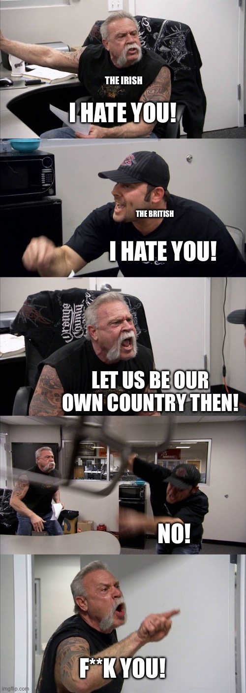 American Chopper Argument Meme | THE IRISH; I HATE YOU! THE BRITISH; I HATE YOU! LET US BE OUR OWN COUNTRY THEN! NO! F**K YOU! | image tagged in memes,american chopper argument | made w/ Imgflip meme maker