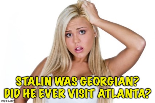 Dumb Blonde | STALIN WAS GEORGIAN?
DID HE EVER VISIT ATLANTA? | image tagged in dumb blonde | made w/ Imgflip meme maker