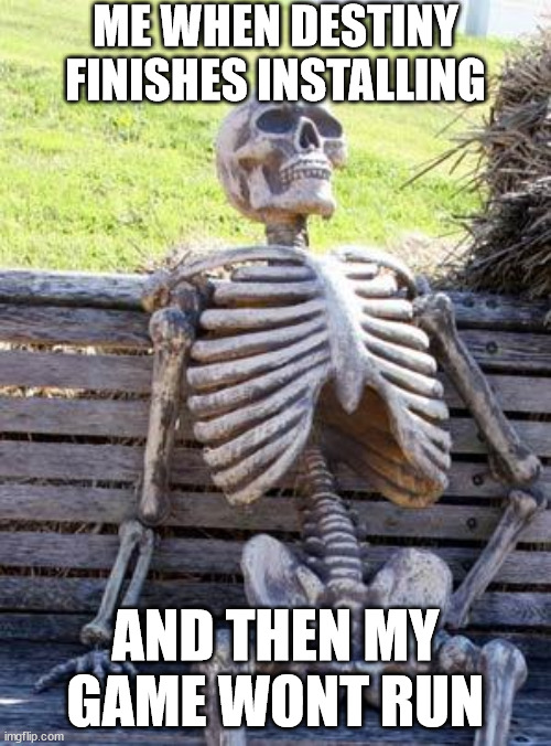Waiting Skeleton Meme | ME WHEN DESTINY FINISHES INSTALLING; AND THEN MY GAME WONT RUN | image tagged in memes,waiting skeleton | made w/ Imgflip meme maker
