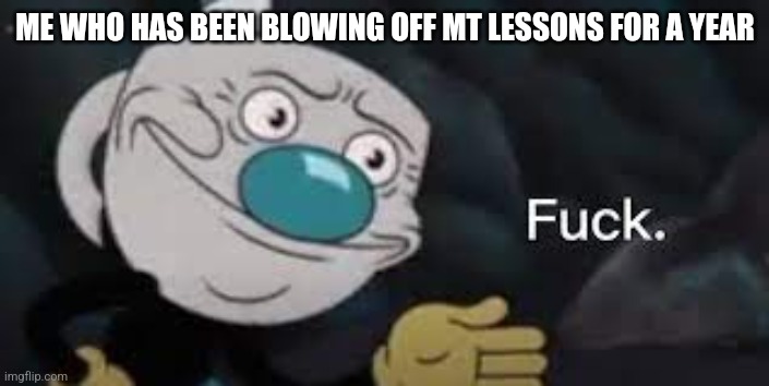 Mugman: well f*ck- | ME WHO HAS BEEN BLOWING OFF MT LESSONS FOR A YEAR | image tagged in mugman well f ck- | made w/ Imgflip meme maker