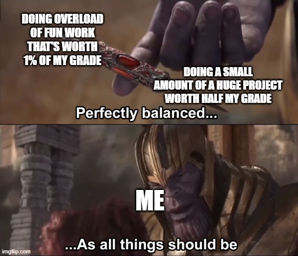 Thanos perfectly balanced as all things should be | DOING OVERLOAD OF FUN WORK THAT'S WORTH 1% OF MY GRADE; DOING A SMALL AMOUNT OF A HUGE PROJECT WORTH HALF MY GRADE; ME | image tagged in thanos perfectly balanced as all things should be | made w/ Imgflip meme maker