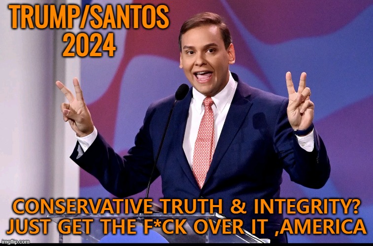 George Santos | TRUMP/SANTOS
2024 CONSERVATIVE TRUTH & INTEGRITY?
JUST GET THE F*CK OVER IT ,AMERICA | image tagged in george santos | made w/ Imgflip meme maker