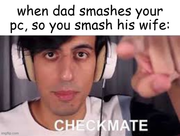 HEHEHEHA | when dad smashes your pc, so you smash his wife: | image tagged in checkmate | made w/ Imgflip meme maker