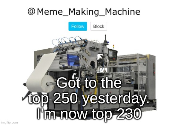 Good for me ig | Got to the top 250 yesterday.
I'm now top 230 | image tagged in meme_making_machine announcement template | made w/ Imgflip meme maker