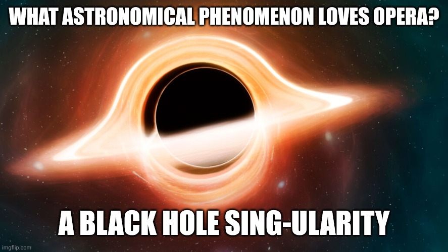 Black holes love opera | WHAT ASTRONOMICAL PHENOMENON LOVES OPERA? A BLACK HOLE SING-ULARITY | image tagged in puns,astrophysics,memes,jokes,jpfan102504 | made w/ Imgflip meme maker