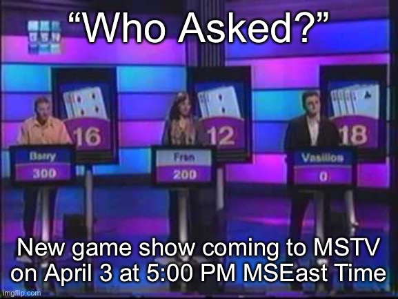Game show | “Who Asked?”; New game show coming to MSTV on April 3 at 5:00 PM MSEast Time | image tagged in game show | made w/ Imgflip meme maker