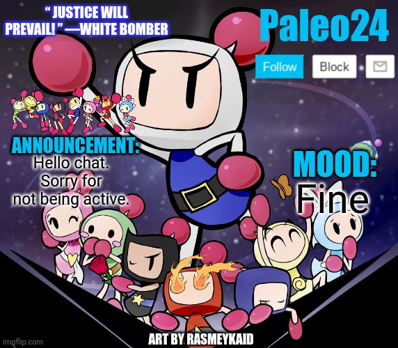 Paleo24's Bomberman Bros Annoucment | Hello chat. Sorry for not being active. Fine | image tagged in paleo24's bomberman bros annoucment | made w/ Imgflip meme maker