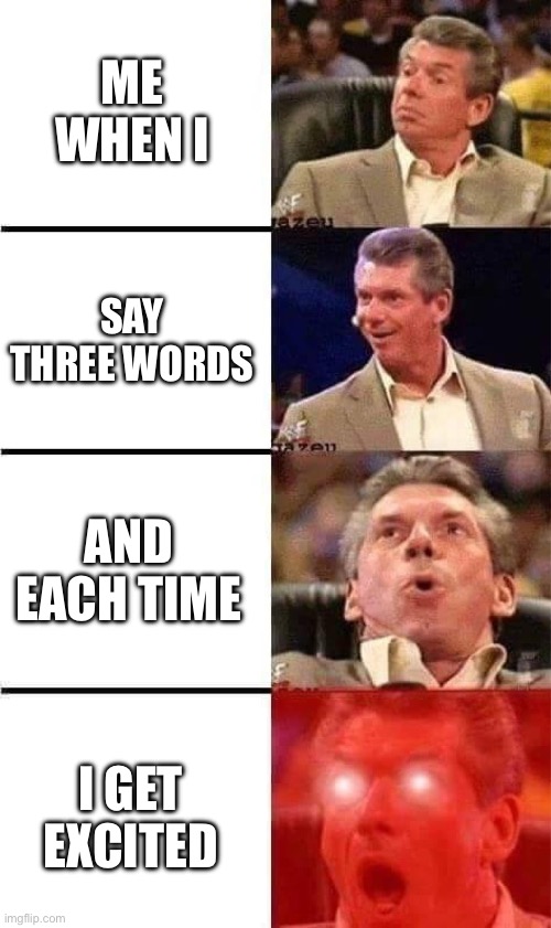 e | ME WHEN I; SAY THREE WORDS; AND EACH TIME; I GET EXCITED | made w/ Imgflip meme maker