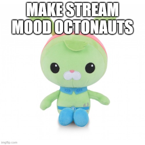 dew it | MAKE STREAM MOOD OCTONAUTS | image tagged in da gorl | made w/ Imgflip meme maker