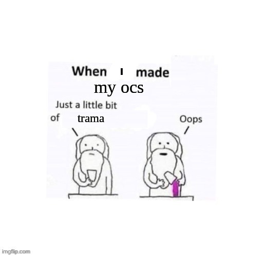oopsie | I; my ocs; trama | image tagged in when god made he added a little too much of | made w/ Imgflip meme maker