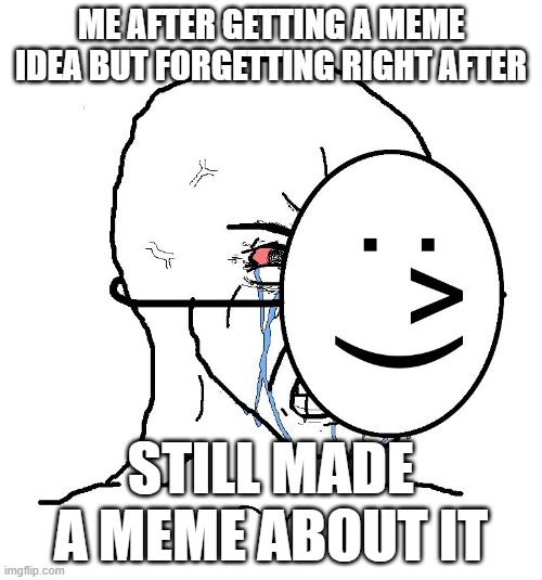 it's happened right now right here | ME AFTER GETTING A MEME IDEA BUT FORGETTING RIGHT AFTER; STILL MADE A MEME ABOUT IT | image tagged in pretending to be happy hiding crying behind a mask | made w/ Imgflip meme maker