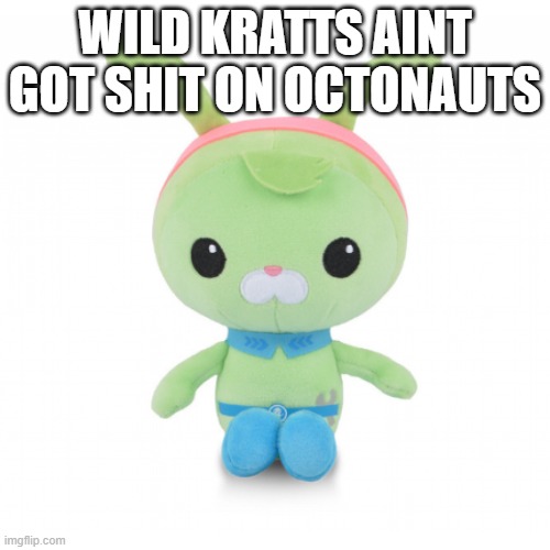 fire show fr fr | WILD KRATTS AINT GOT SHIT ON OCTONAUTS | image tagged in da gorl | made w/ Imgflip meme maker