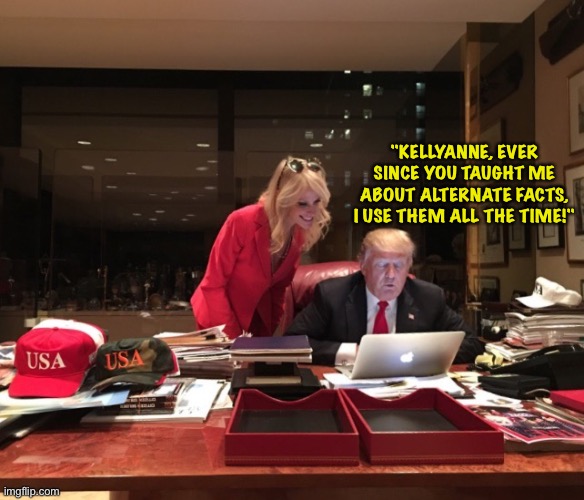 Donald Trump & Kellyanne Conway | "KELLYANNE, EVER SINCE YOU TAUGHT ME ABOUT ALTERNATE FACTS, I USE THEM ALL THE TIME!" | image tagged in donald trump kellyanne conway | made w/ Imgflip meme maker