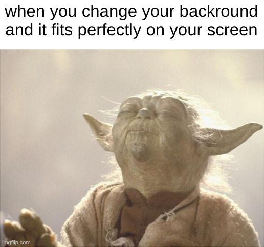 *satisfied sigh* | when you change your backround and it fits perfectly on your screen | image tagged in satisfied yoda,memes | made w/ Imgflip meme maker