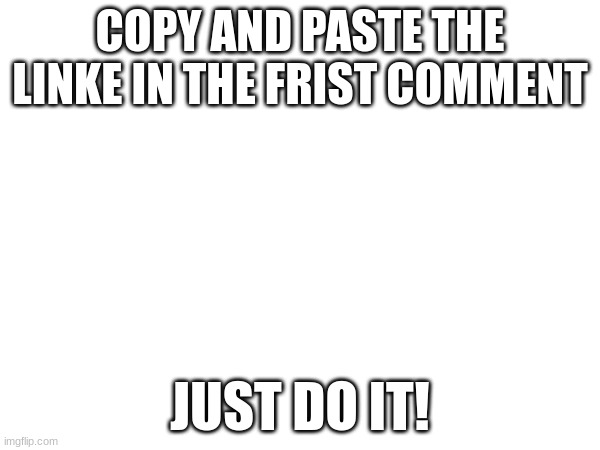 do it | COPY AND PASTE THE LINKE IN THE FRIST COMMENT; JUST DO IT! | image tagged in fun | made w/ Imgflip meme maker