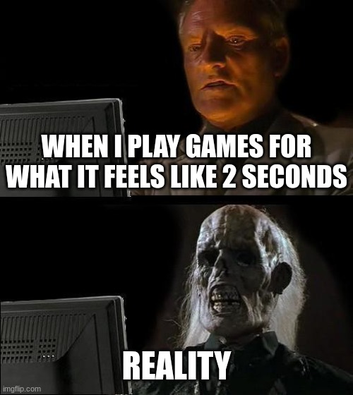 Its true thou.... | WHEN I PLAY GAMES FOR WHAT IT FEELS LIKE 2 SECONDS; REALITY | image tagged in memes,i'll just wait here | made w/ Imgflip meme maker
