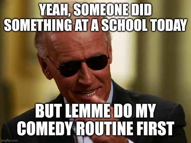 Cool Joe Biden | YEAH, SOMEONE DID SOMETHING AT A SCHOOL TODAY; BUT LEMME DO MY COMEDY ROUTINE FIRST | image tagged in cool joe biden | made w/ Imgflip meme maker