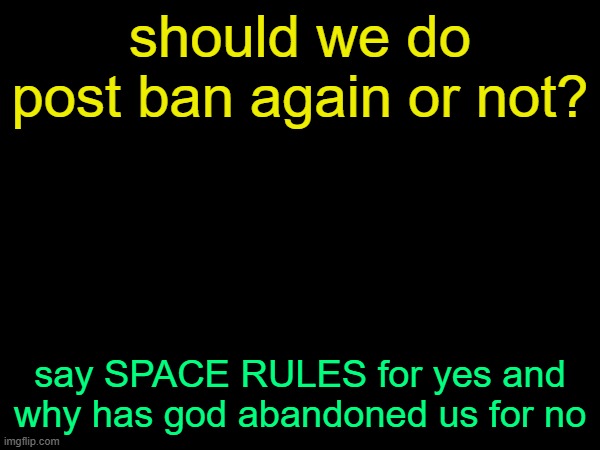 reheheheh | should we do post ban again or not? say SPACE RULES for yes and why has god abandoned us for no | image tagged in drizzy text temp,funy,mems | made w/ Imgflip meme maker