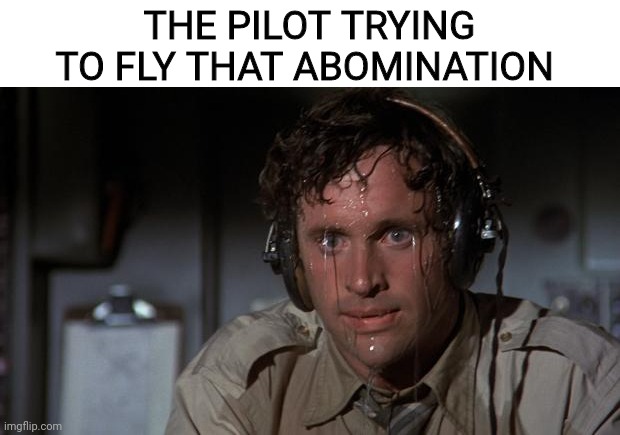 pilot sweating | THE PILOT TRYING TO FLY THAT ABOMINATION | image tagged in pilot sweating | made w/ Imgflip meme maker