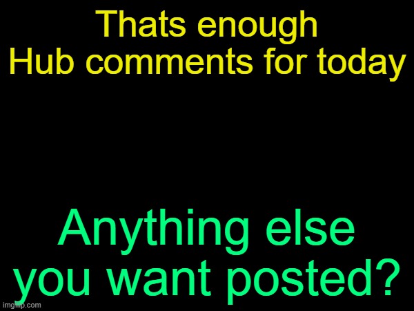 drizzy text temp | Thats enough Hub comments for today; Anything else you want posted? | image tagged in drizzy text temp | made w/ Imgflip meme maker