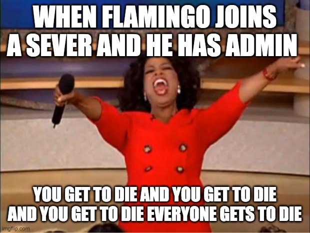 Oprah You Get A | WHEN FLAMINGO JOINS A SEVER AND HE HAS ADMIN; YOU GET TO DIE AND YOU GET TO DIE AND YOU GET TO DIE EVERYONE GETS TO DIE | image tagged in memes,oprah you get a | made w/ Imgflip meme maker