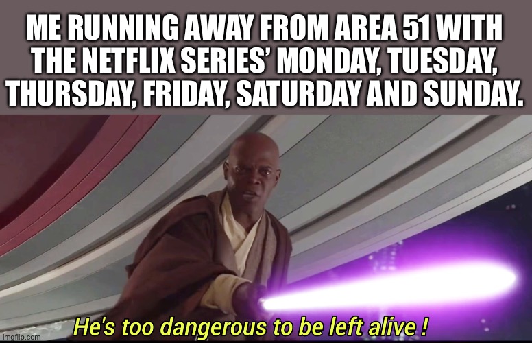 Upvote if you know what I’m talking about | ME RUNNING AWAY FROM AREA 51 WITH THE NETFLIX SERIES’ MONDAY, TUESDAY, THURSDAY, FRIDAY, SATURDAY AND SUNDAY. | image tagged in he's too dangerous to be left alive | made w/ Imgflip meme maker