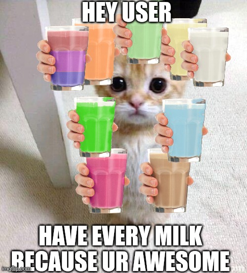 Cute Cat | HEY USER; HAVE EVERY MILK BECAUSE UR AWESOME | image tagged in memes,cute cat | made w/ Imgflip meme maker