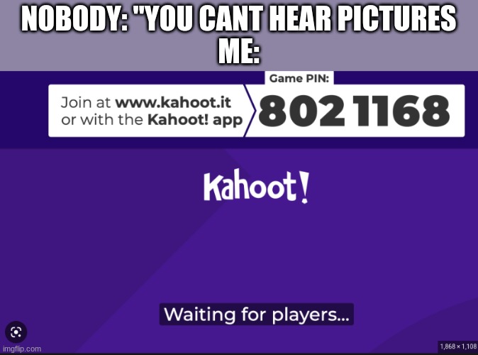 Dun da da... Brings back so many memories | NOBODY: "YOU CANT HEAR PICTURES


ME: | image tagged in kahoot loading | made w/ Imgflip meme maker