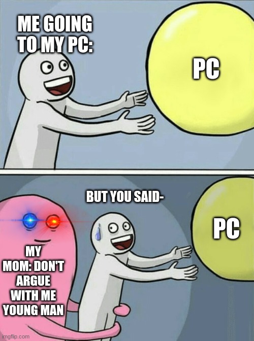 is this just me or..? | ME GOING TO MY PC:; PC; BUT YOU SAID-; PC; MY MOM: DON'T ARGUE WITH ME YOUNG MAN | image tagged in memes,running away balloon | made w/ Imgflip meme maker