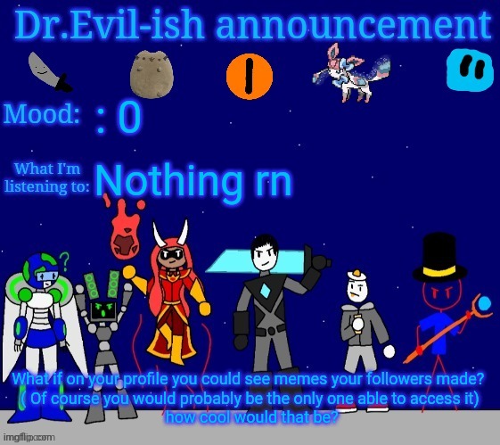 Dr.Evil-ish announcement template v2 | : 0; Nothing rn; What if on your profile you could see memes your followers made? 
( Of course you would probably be the only one able to access it)
 how cool would that be? | image tagged in dr evil-ish announcement template v2 | made w/ Imgflip meme maker