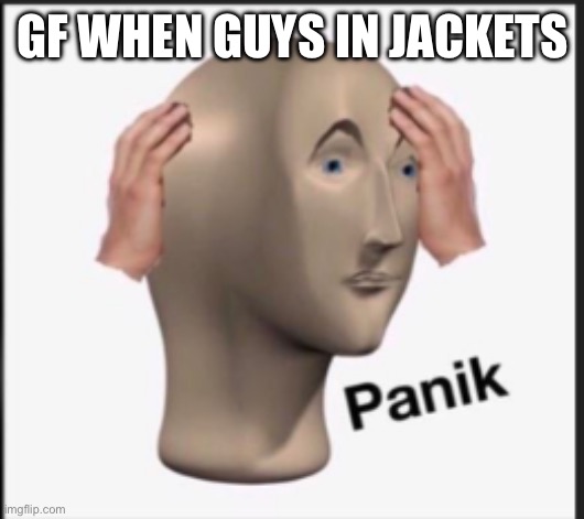 Panik | GF WHEN GUYS IN JACKETS | image tagged in panik | made w/ Imgflip meme maker