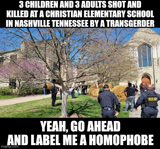 3 CHILDREN AND 3 ADULTS SHOT AND KILLED AT A CHRISTIAN ELEMENTARY SCHOOL IN NASHVILLE TENNESSEE BY A TRANSGERDER; YEAH, GO AHEAD AND LABEL ME A HOMOPHOBE | made w/ Imgflip meme maker
